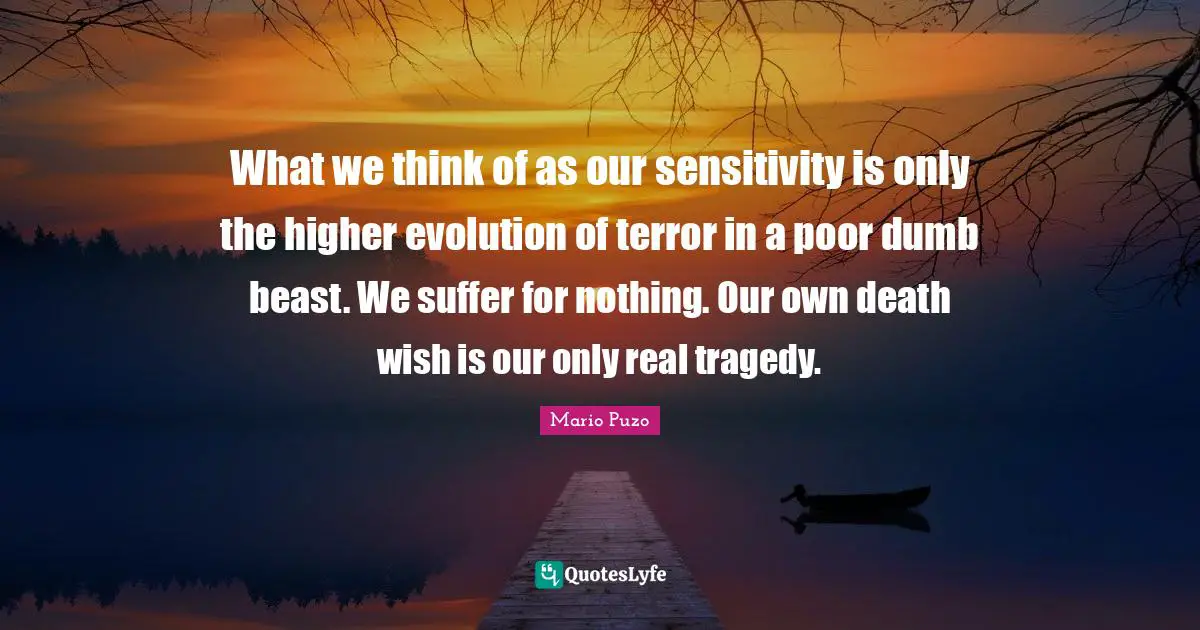 What we think of as our sensitivity is only the higher evolution of terror in a poor dumb beast. We suffer for nothing. Our own death wish is our only real tragedy.
