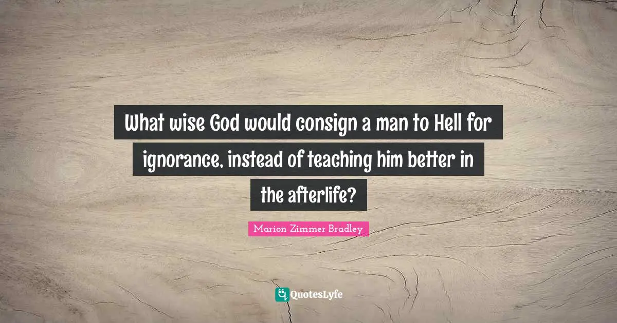 What wise God would consign a man to Hell for ignorance, instead of teaching him better in the afterlife?