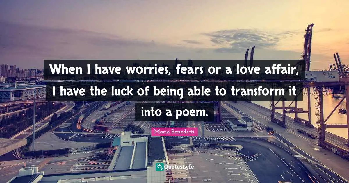 When I have worries, fears or a love affair, I have the luck of being able to transform it into a poem.