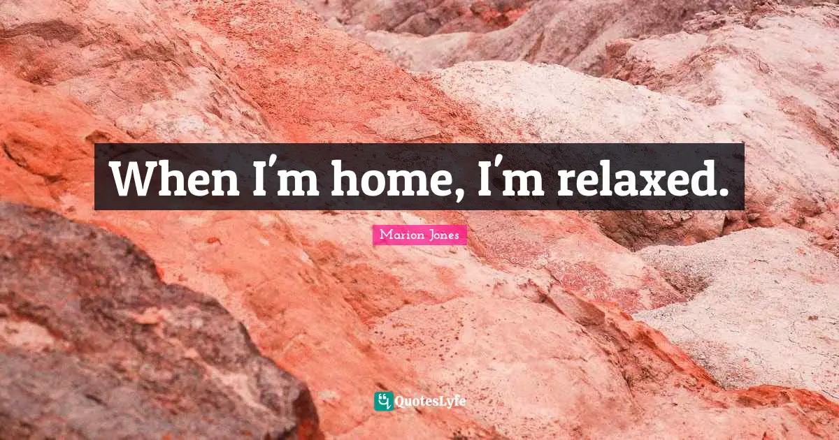 When I'm home, I'm relaxed.
