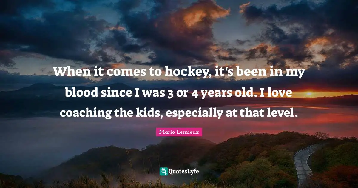 Mario Lemieux Quotes: "When it comes to hockey, it's been in my blood since I was 3 or 4 years old. I love coaching the kids, especially at that level."