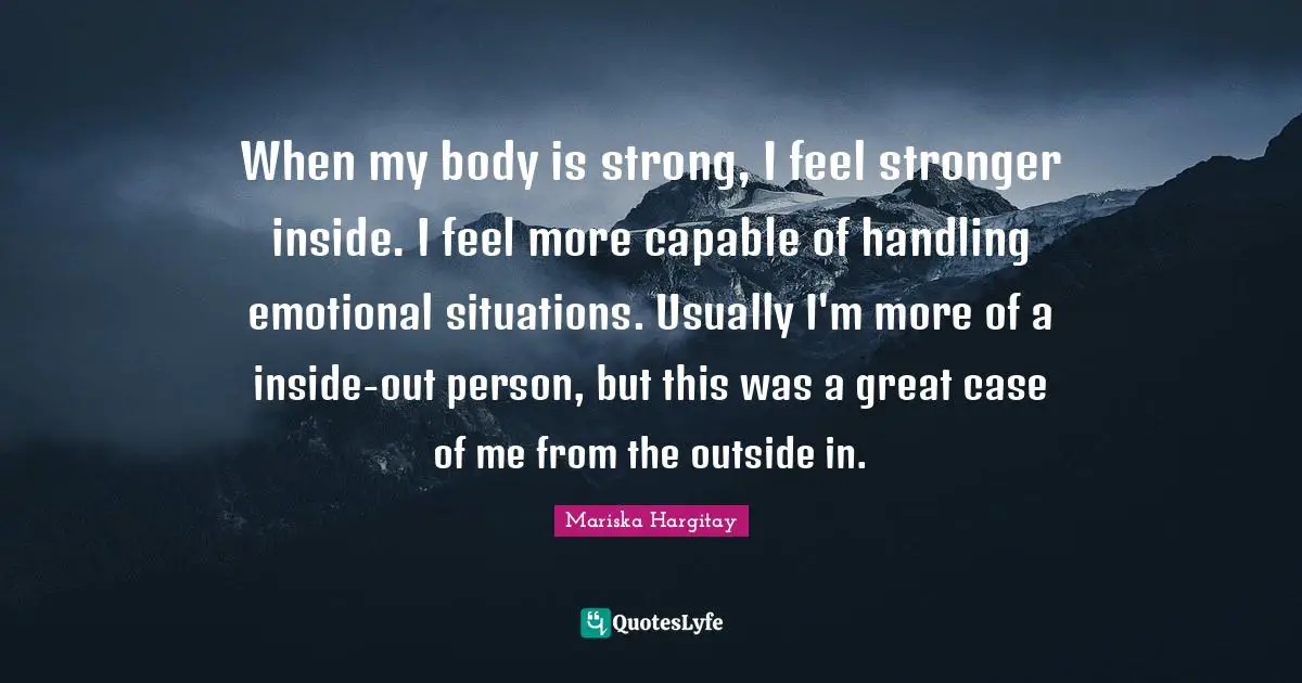 Mariska Hargitay Quotes: "When my body is strong, I feel stronger inside. I feel more capable of handling emotional situations. Usually I'm more of a inside-out person, but this was a great case of me from the outside in."
