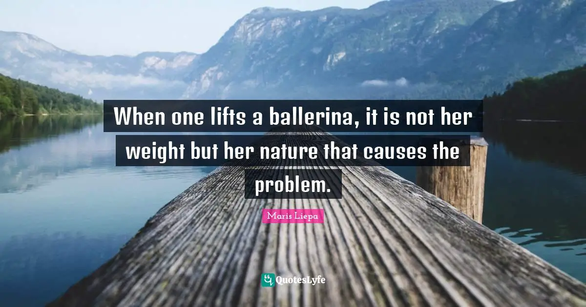 When one lifts a ballerina, it is not her weight but her nature that causes the problem.