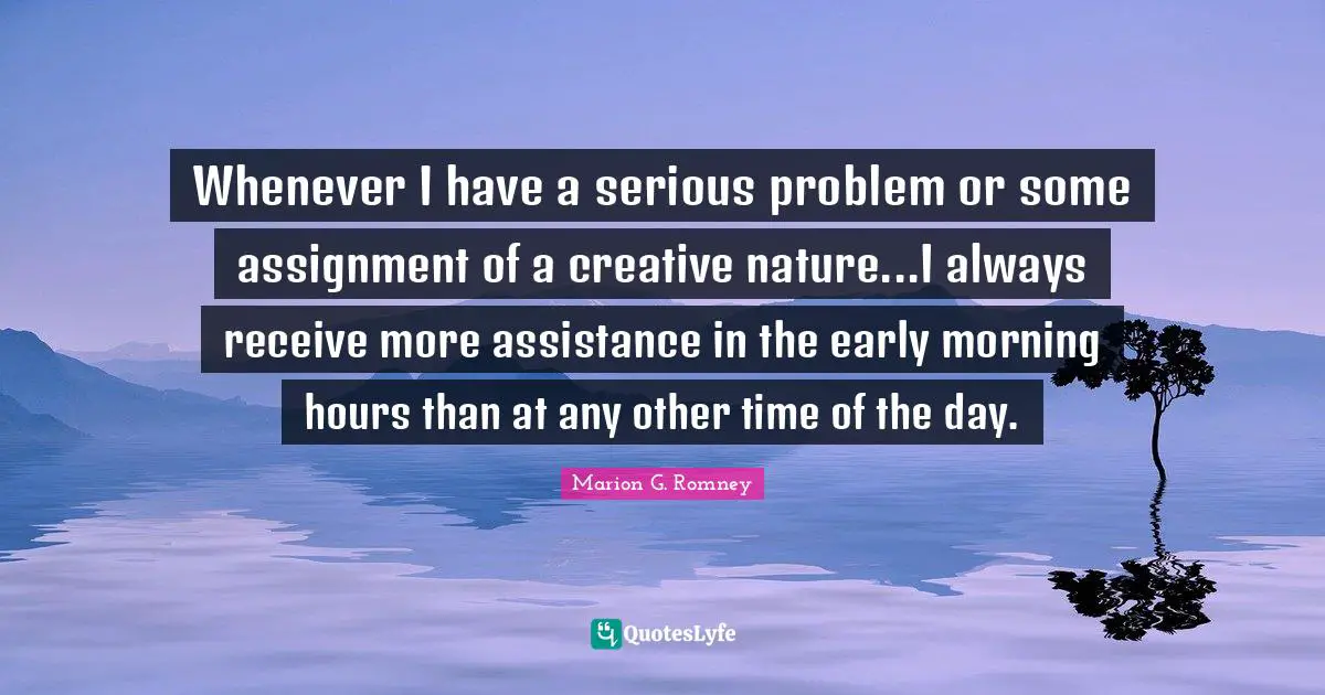 Whenever I have a serious problem or some assignment of a creative nature...I always receive more assistance in the early morning hours than at any other time of the day.