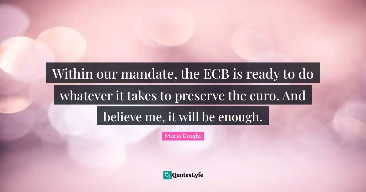 Within our mandate, the ECB is ready to do whatever it takes to preserve the euro. And believe me, it will be enough.