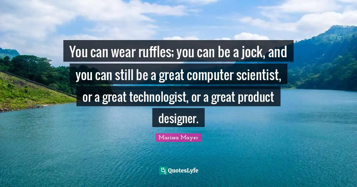 You can wear ruffles; you can be a jock, and you can still be a great computer scientist, or a great technologist, or a great product designer.