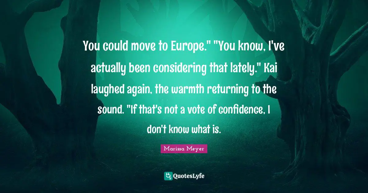 You could move to Europe." "You know, I've actually been considering that lately." Kai laughed again, the warmth returning to the sound. "If that's not a vote of confidence, I don't know what is.