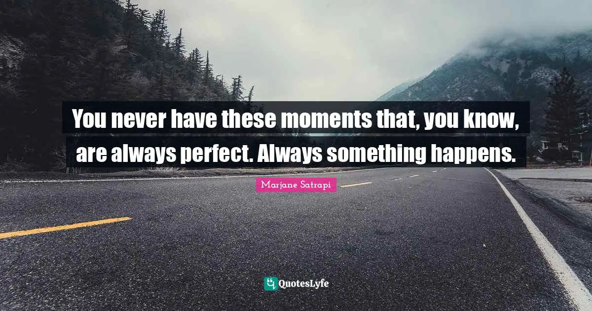 You never have these moments that, you know, are always perfect. Always something happens.