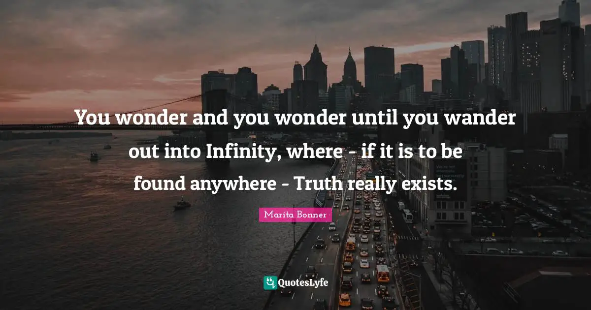 You wonder and you wonder until you wander out into Infinity, where - if it is to be found anywhere - Truth really exists.