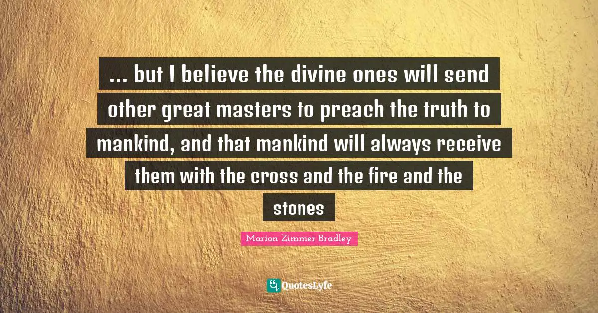 ... but I believe the divine ones will send other great masters to preach the truth to mankind, and that mankind will always receive them with the cross and the fire and the stones