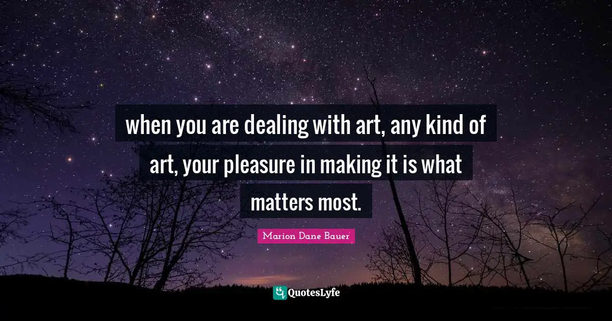 when you are dealing with art, any kind of art, your pleasure in making it is what matters most.