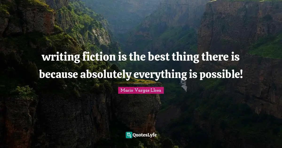 Mario Vargas Llosa Quotes: "writing fiction is the best thing there is because absolutely everything is possible!"