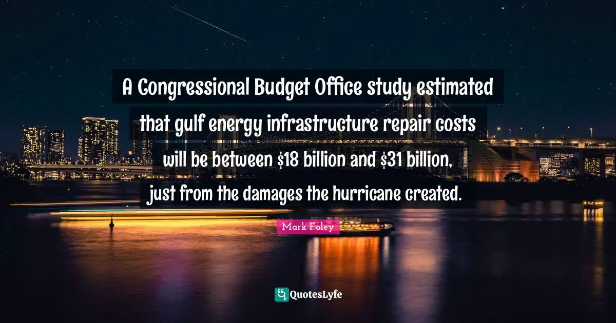 Infrastructure Quotes: "A Congressional Budget Office study estimated that gulf energy infrastructure repair costs will be between $18 billion and $31 billion, just from the damages the hurricane created."