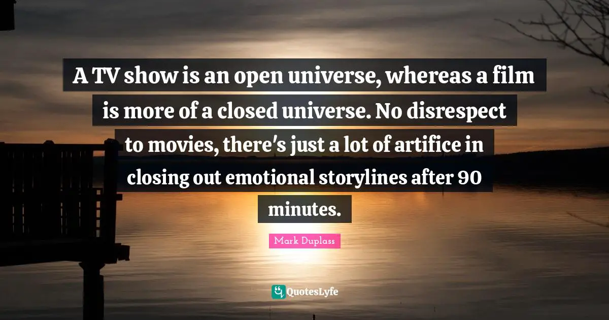A TV show is an open universe, whereas a film is more of a closed universe. No disrespect to movies, there's just a lot of artifice in closing out emotional storylines after 90 minutes.