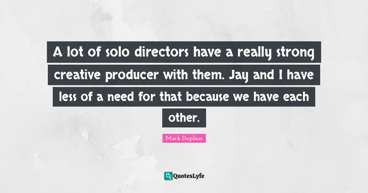 A lot of solo directors have a really strong creative producer with them. Jay and I have less of a need for that because we have each other.