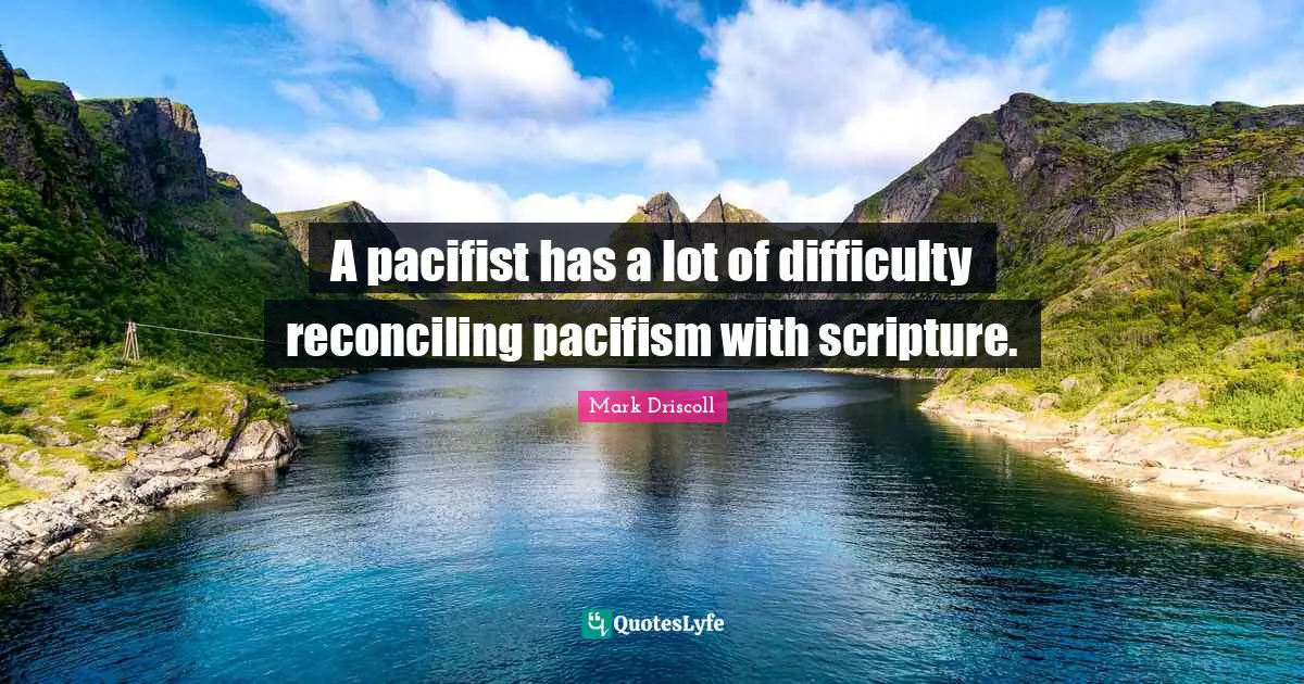 Pacifism Quotes: "A pacifist has a lot of difficulty reconciling pacifism with scripture."