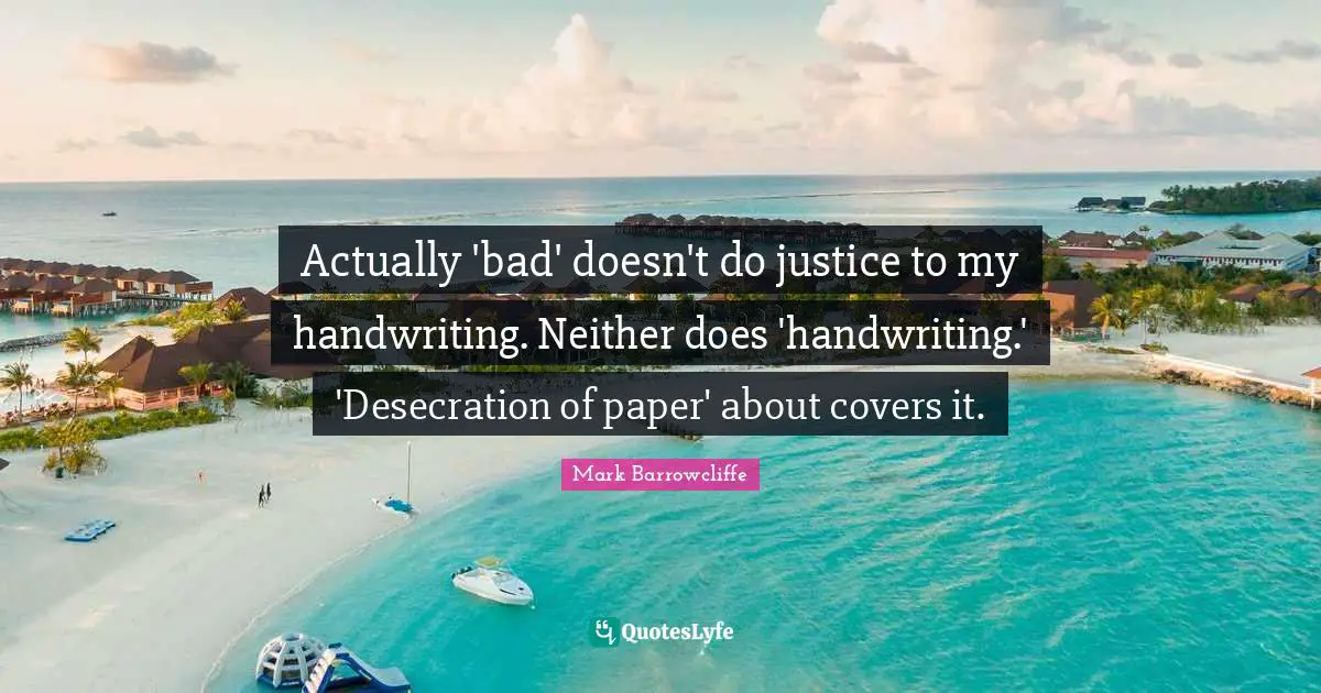 Handwriting Quotes: "Actually 'bad' doesn't do justice to my handwriting. Neither does 'handwriting.' 'Desecration of paper' about covers it."