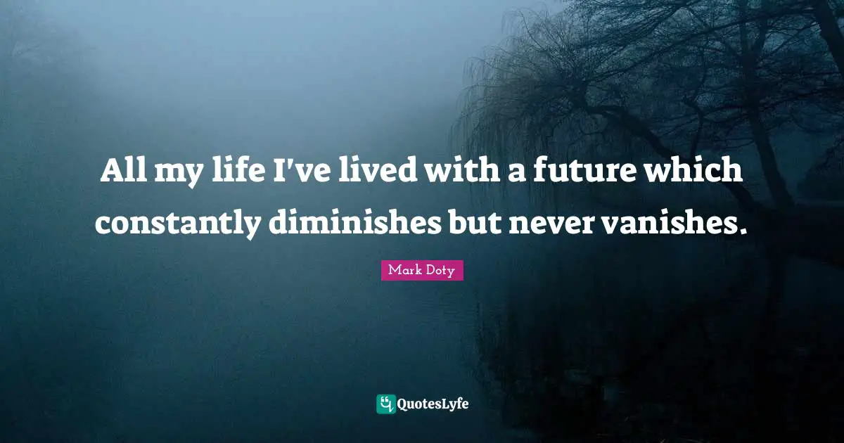All my life I've lived with a future which constantly diminishes but never vanishes.