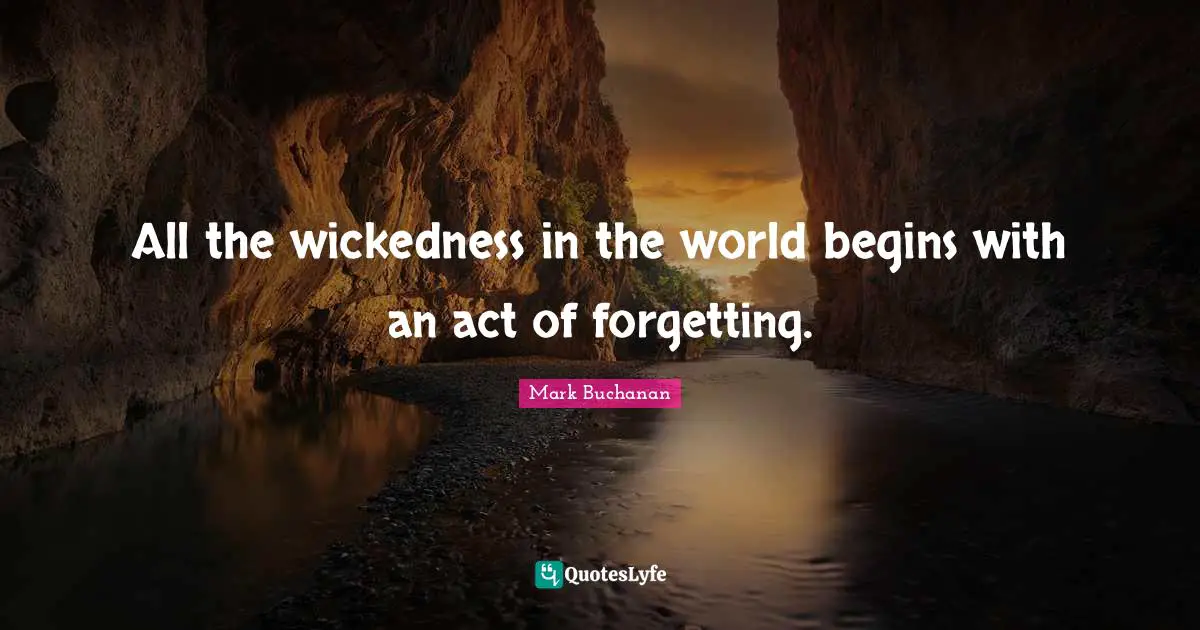 All the wickedness in the world begins with an act of forgetting.