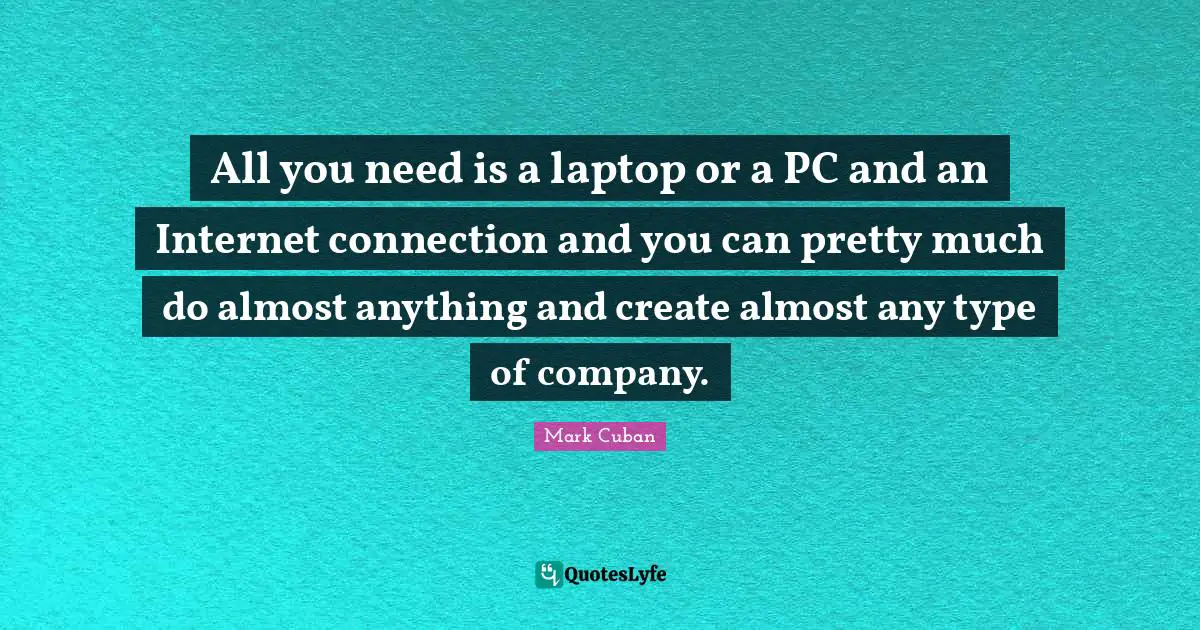 All you need is a laptop or a PC and an Internet connection and you can pretty much do almost anything and create almost any type of company.