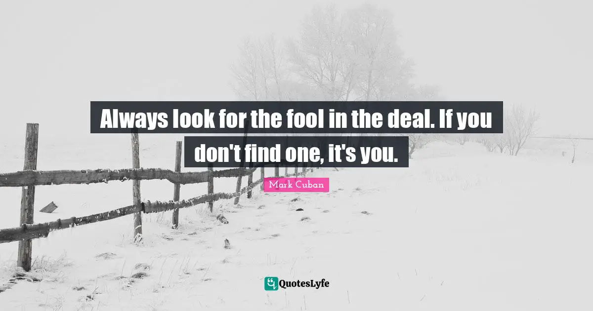 Always look for the fool in the deal. If you don't find one, it's you.