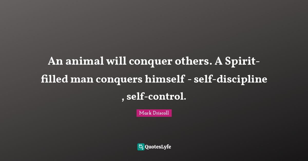 An animal will conquer others. A Spirit-filled man conquers himself - self-discipline , self-control.