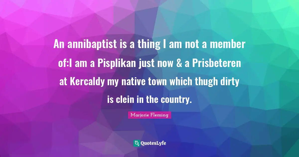 An annibaptist is a thing I am not a member of:I am a Pisplikan just now & a Prisbeteren at Kercaldy my native town which thugh dirty is clein in the country.