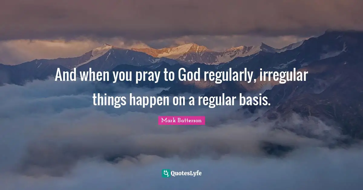 And when you pray to God regularly, irregular things happen on a regular basis.