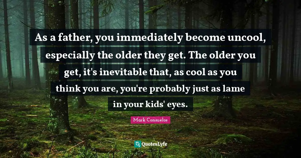 Uncool Quotes: "As a father, you immediately become uncool, especially the older they get. The older you get, it's inevitable that, as cool as you think you are, you're probably just as lame in your kids' eyes."