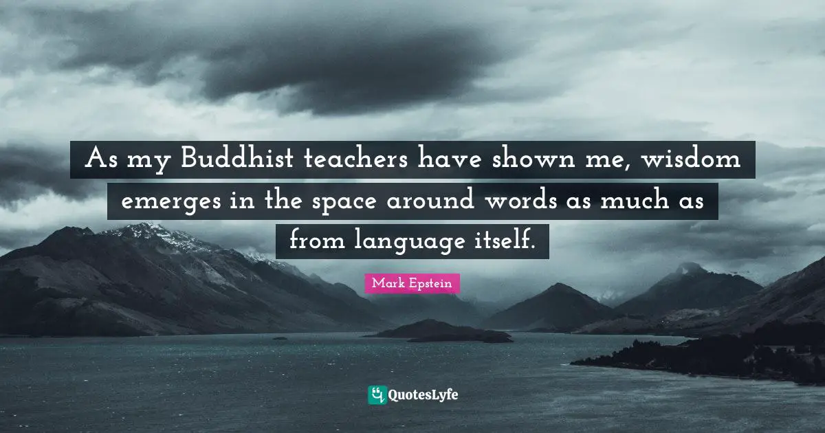 As my Buddhist teachers have shown me, wisdom emerges in the space around words as much as from language itself.