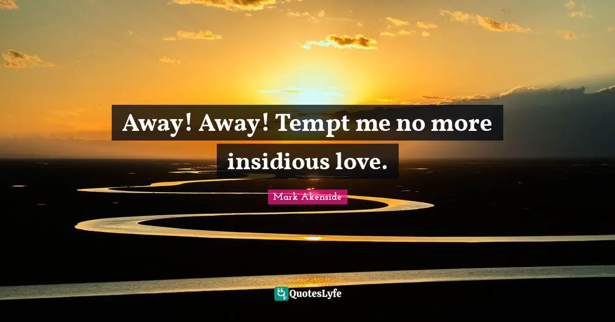 Away! Away! Tempt me no more insidious love.