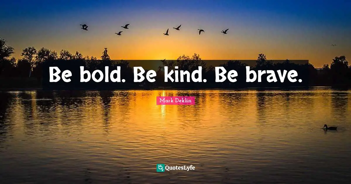 Be bold. Be kind. Be brave.