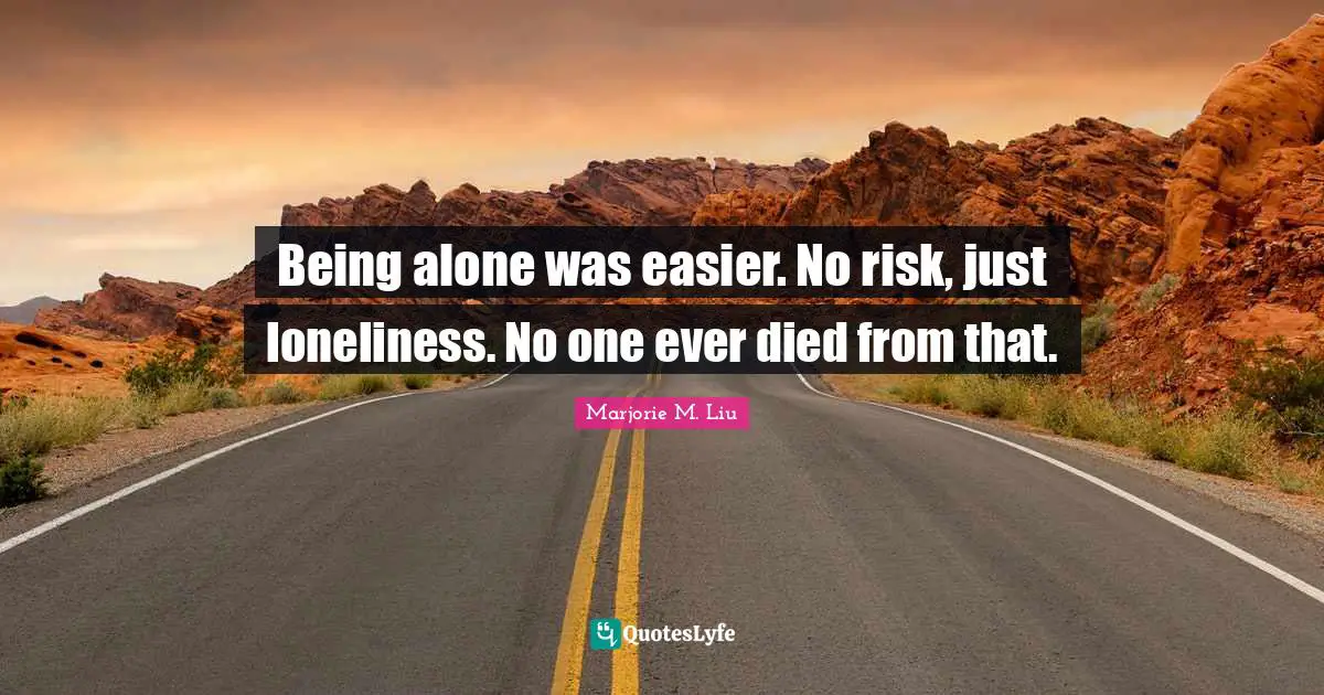 Being alone was easier. No risk, just loneliness. No one ever died from that.