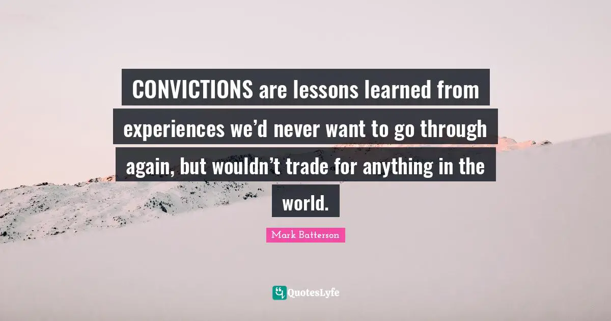 CONVICTIONS are lessons learned from experiences we’d never want to go through again, but wouldn’t trade for anything in the world.