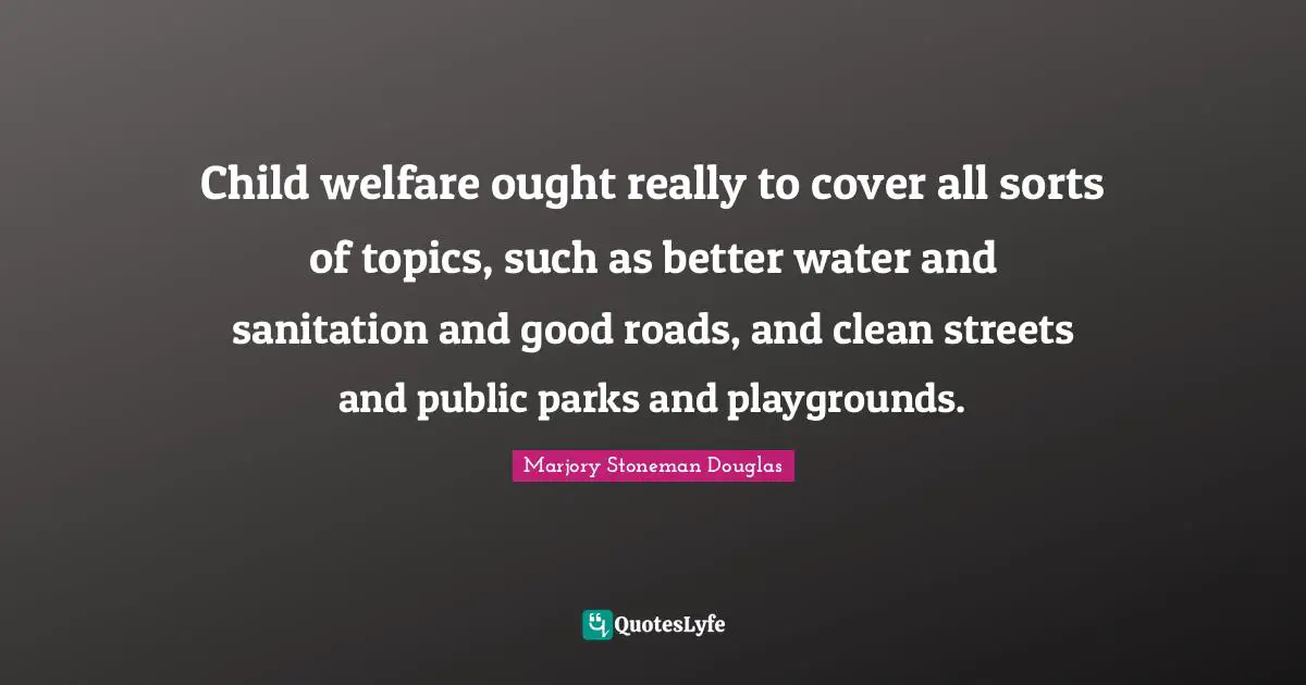 Child welfare ought really to cover all sorts of topics, such as better water and sanitation and good roads, and clean streets and public parks and playgrounds.