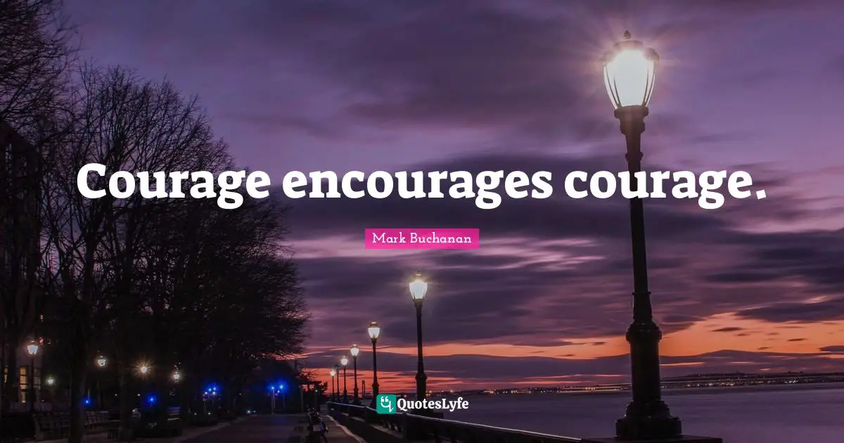 Courage encourages courage.
