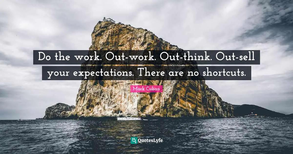 Mark Cuban Quotes: "Do the work. Out-work. Out-think. Out-sell your expectations. There are no shortcuts."