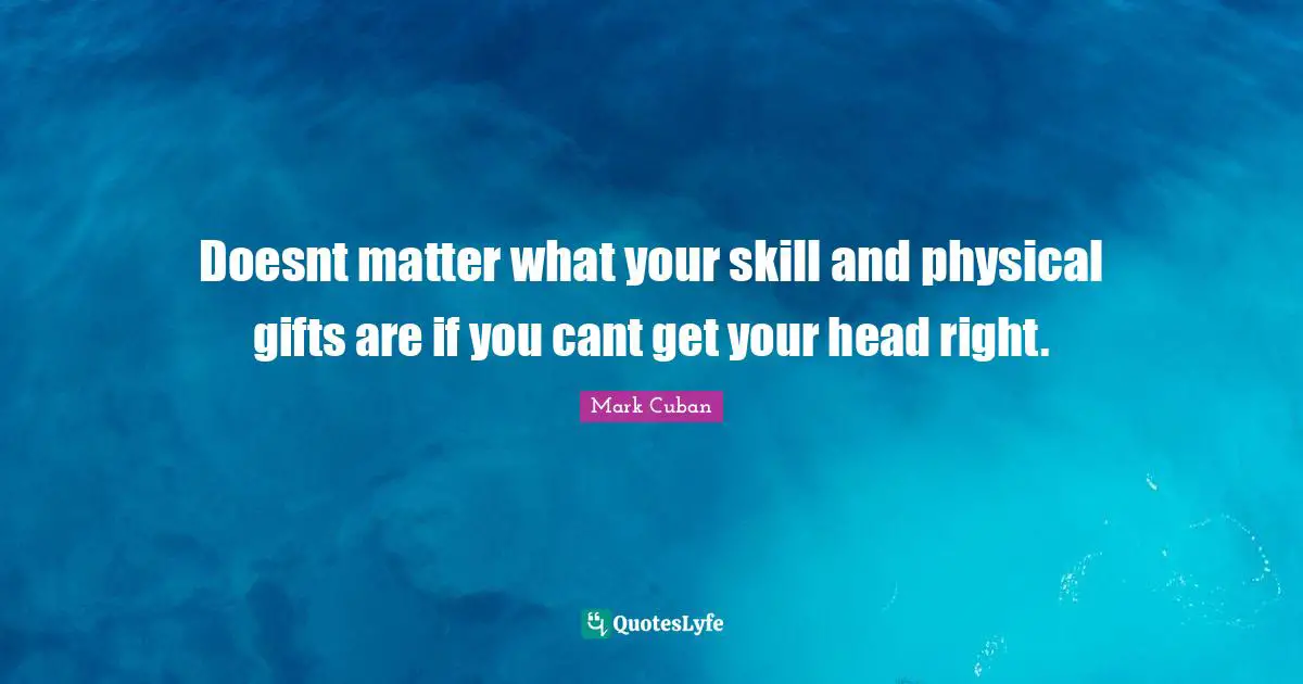 Doesnt matter what your skill and physical gifts are if you cant get your head right.
