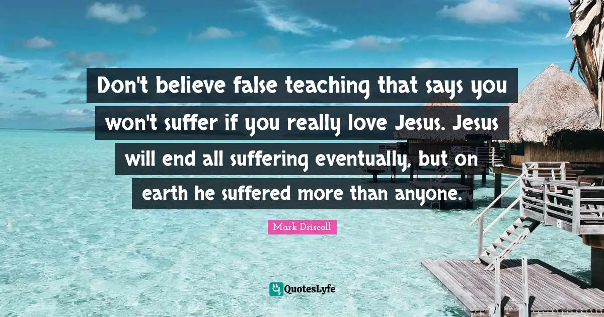 Don't believe false teaching that says you won't suffer if you really love Jesus. Jesus will end all suffering eventually, but on earth he suffered more than anyone.