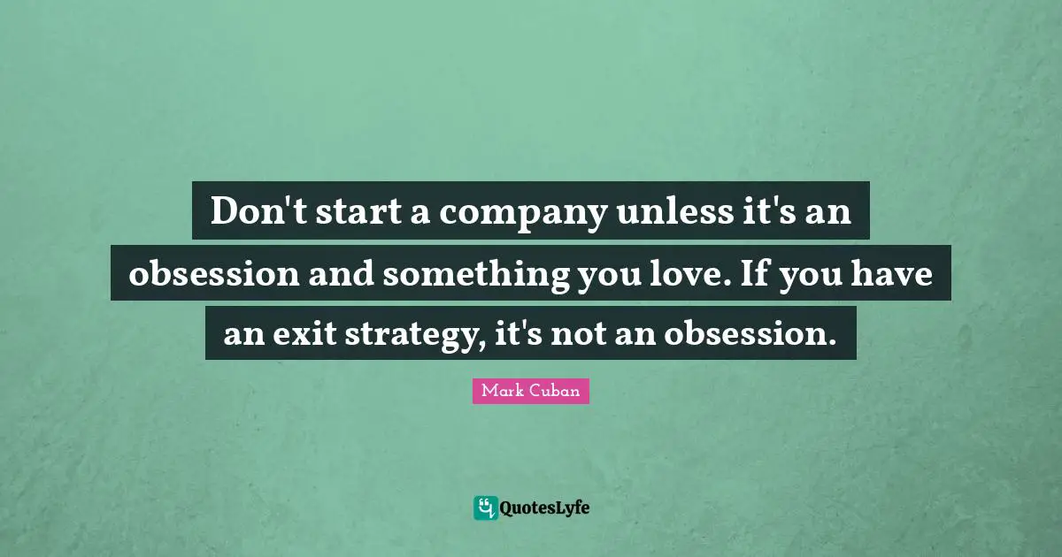 Mark Cuban Quotes: "Don't start a company unless it's an obsession and something you love. If you have an exit strategy, it's not an obsession."