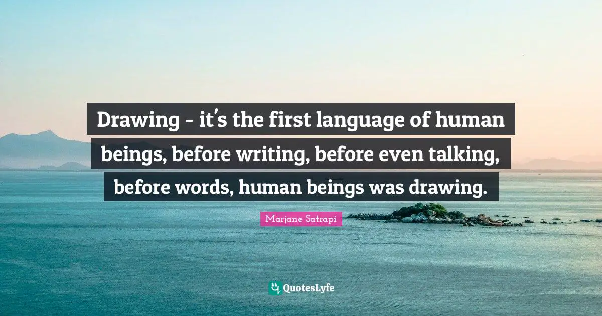 Drawing - it's the first language of human beings, before writing, before even talking, before words, human beings was drawing.