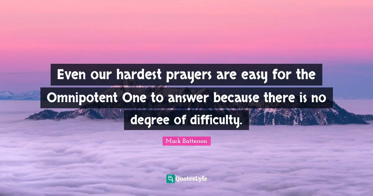 Even our hardest prayers are easy for the Omnipotent One to answer because there is no degree of difficulty.