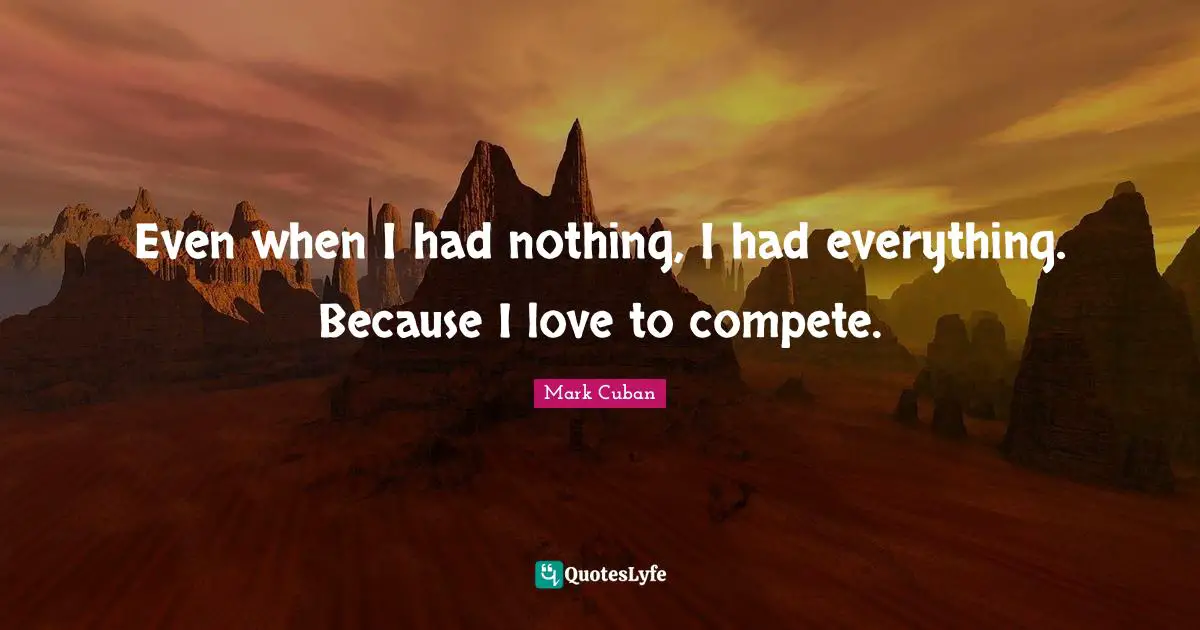 Even when I had nothing, I had everything. Because I love to compete.