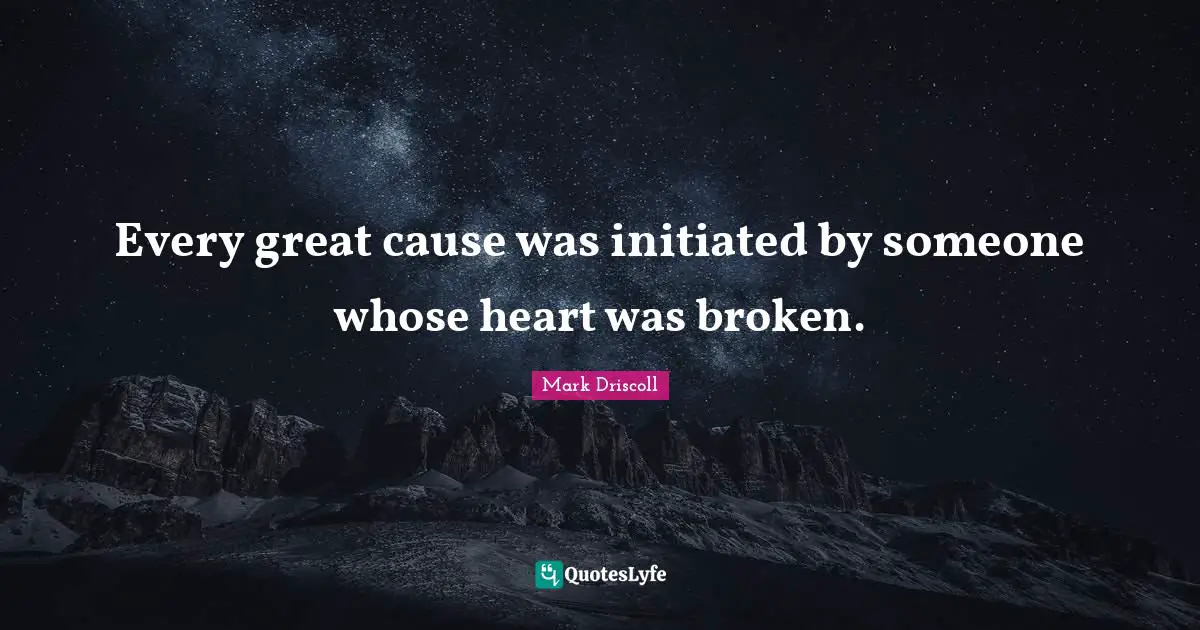 Every great cause was initiated by someone whose heart was broken.