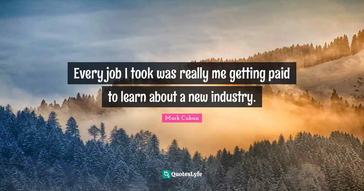 Every job I took was really me getting paid to learn about a new industry.