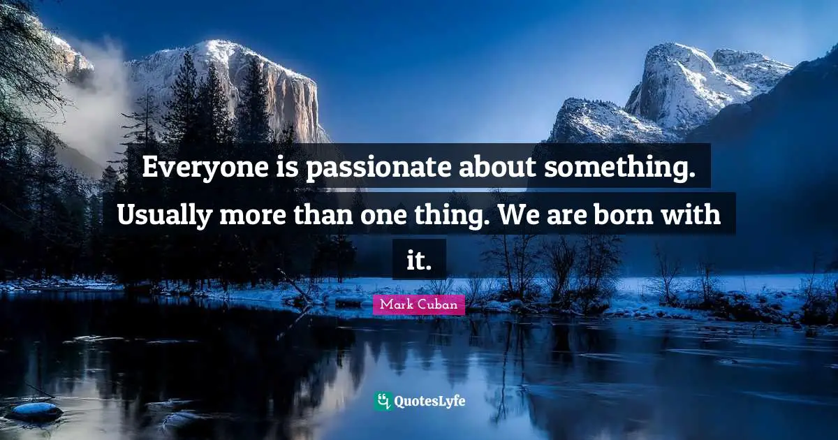 Everyone is passionate about something. Usually more than one thing. We are born with it.