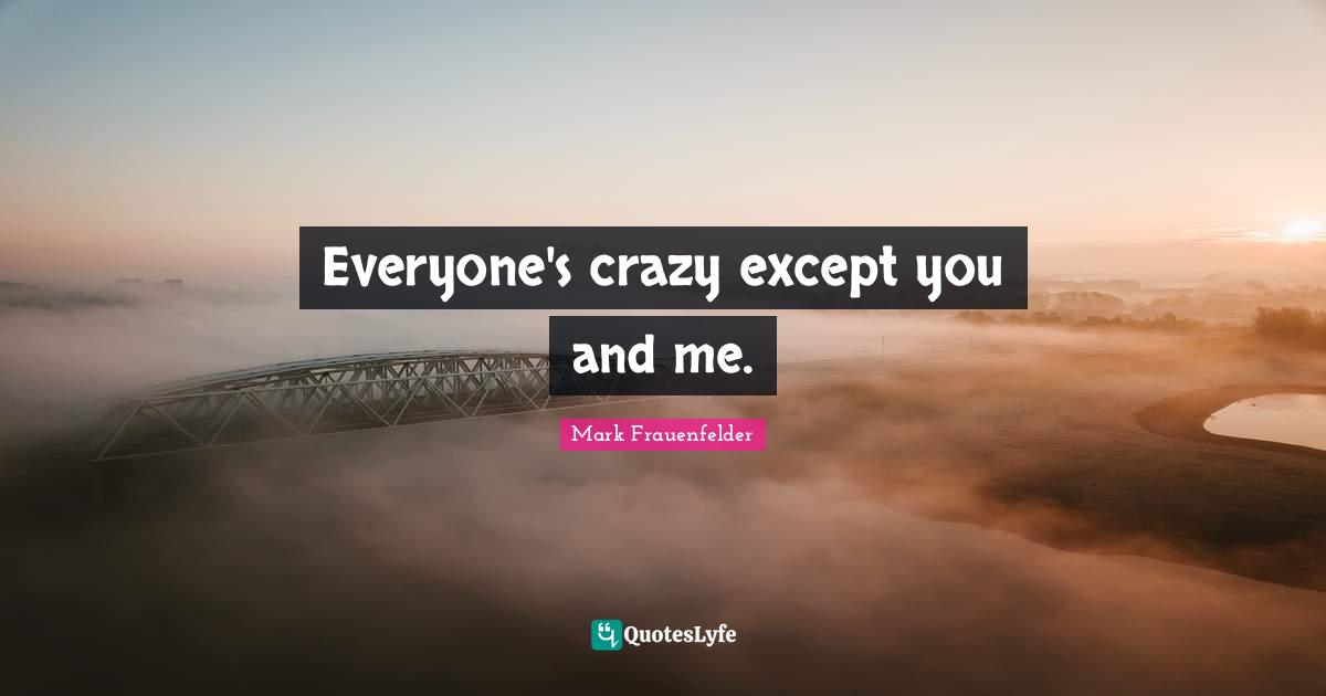 Mark Frauenfelder Quotes: "Everyone's crazy except you and me."