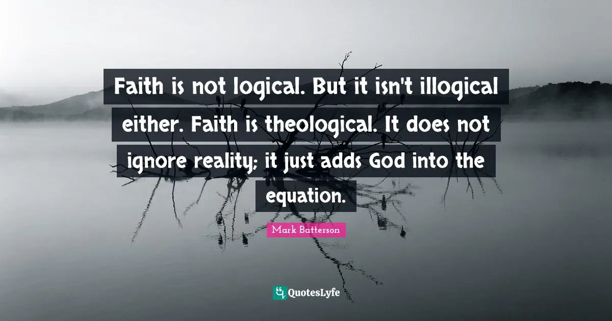 Faith is not logical. But it isn't illogical either. Faith is theological. It does not ignore reality; it just adds God into the equation.