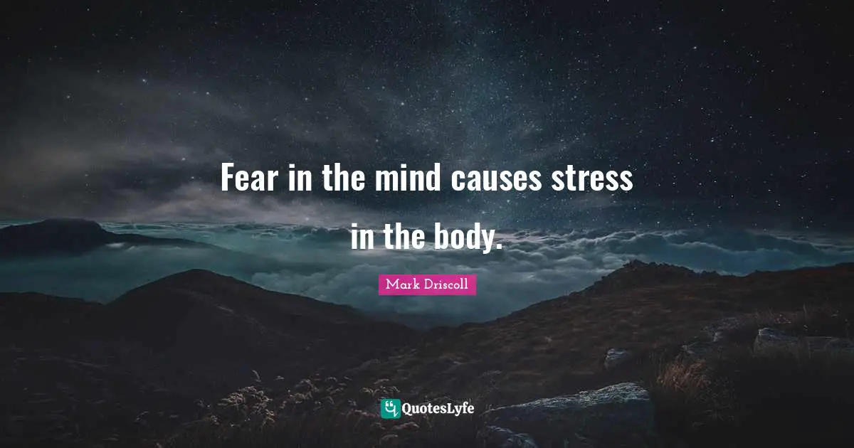 Fear in the mind causes stress in the body.