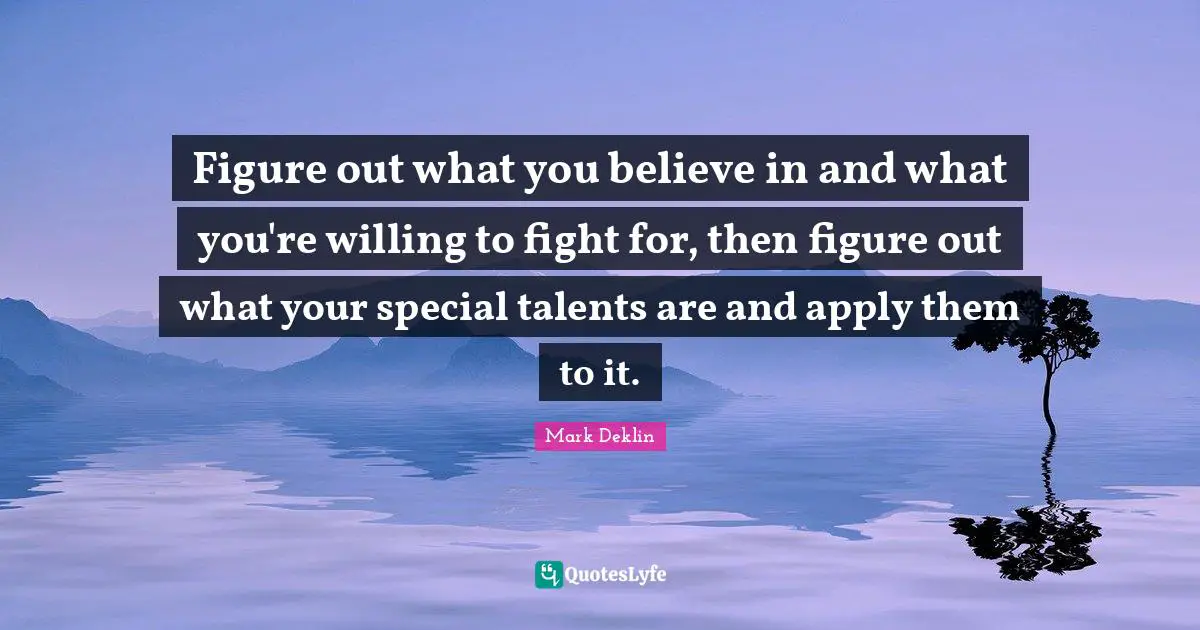 Figure out what you believe in and what you're willing to fight for, then figure out what your special talents are and apply them to it.
